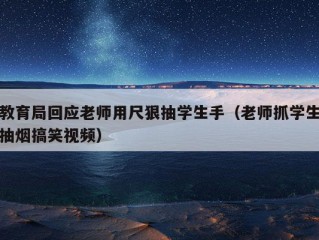 教育局回应老师用尺狠抽学生手（老师抓学生抽烟搞笑视频）