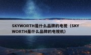 SKYWORTH是什么品牌的电视（SKYWORTH是什么品牌的电视机）