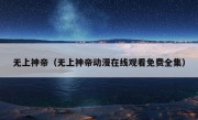 无上神帝（无上神帝动漫在线观看免费全集）