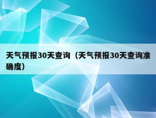 天气预报30天查询（天气预报30天查询准确度）