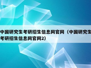 中国研究生考研招生信息网官网（中国研究生考研招生信息网官网2）