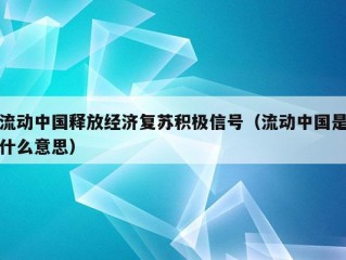 流动中国释放经济复苏积极信号（流动中国是什么意思）