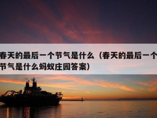 春天的最后一个节气是什么（春天的最后一个节气是什么蚂蚁庄园答案）