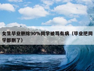 女生毕业删除90%同学被骂有病（毕业把同学都删了）