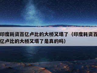 印度耗资百亿卢比的大桥又塌了（印度耗资百亿卢比的大桥又塌了是真的吗）