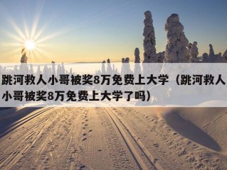 跳河救人小哥被奖8万免费上大学（跳河救人小哥被奖8万免费上大学了吗）