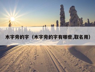 木字旁的字（木字旁的字有哪些,取名用）