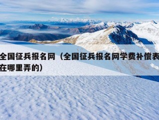 全国征兵报名网（全国征兵报名网学费补偿表在哪里弄的）