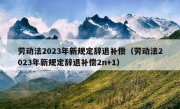 劳动法2023年新规定辞退补偿（劳动法2023年新规定辞退补偿2n+1）