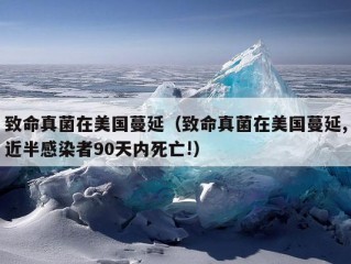 致命真菌在美国蔓延（致命真菌在美国蔓延,近半感染者90天内死亡!）