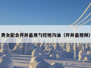 男女配合开井盖用勺挖地沟油（开井盖视频）