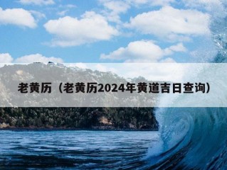 老黄历（老黄历2024年黄道吉日查询）