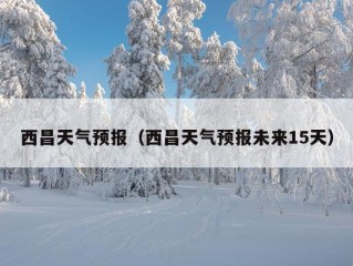 西昌天气预报（西昌天气预报未来15天）