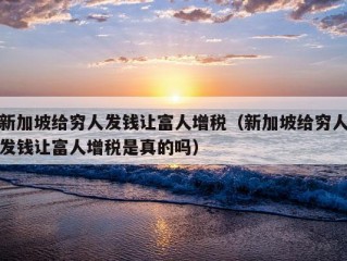 新加坡给穷人发钱让富人增税（新加坡给穷人发钱让富人增税是真的吗）