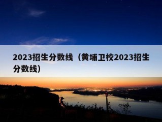 2023招生分数线（黄埔卫校2023招生分数线）