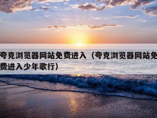 夸克浏览器网站免费进入（夸克浏览器网站免费进入少年歌行）