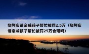 烧烤店请亲戚孩子帮忙被罚2.5万（烧烤店请亲戚孩子帮忙被罚25万合理吗）