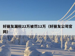 好丽友漏税22万被罚12万（好丽友公司官网）