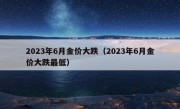 2023年6月金价大跌（2023年6月金价大跌最低）