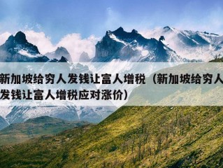 新加坡给穷人发钱让富人增税（新加坡给穷人发钱让富人增税应对涨价）