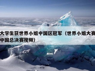 大学生获世界小姐中国区冠军（世界小姐大赛中国总决赛视频）