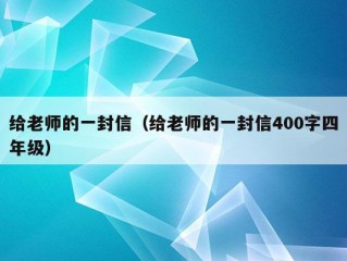 给老师的一封信（给老师的一封信400字四年级）