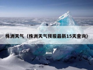 株洲天气（株洲天气预报最新15天查询）