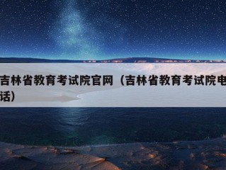 吉林省教育考试院官网（吉林省教育考试院电话）