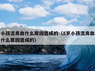 小孩流鼻血什么原因造成的（8岁小孩流鼻血什么原因造成的）