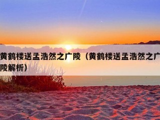 黄鹤楼送孟浩然之广陵（黄鹤楼送孟浩然之广陵解析）