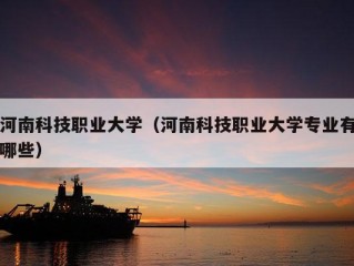 河南科技职业大学（河南科技职业大学专业有哪些）