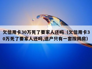 欠信用卡30万死了要家人还吗（欠信用卡30万死了要家人还吗,遗产只有一套按揭房）