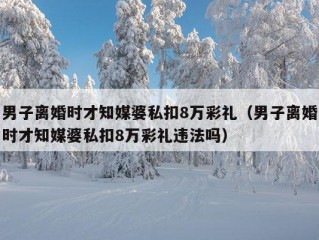 男子离婚时才知媒婆私扣8万彩礼（男子离婚时才知媒婆私扣8万彩礼违法吗）