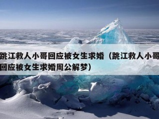 跳江救人小哥回应被女生求婚（跳江救人小哥回应被女生求婚周公解梦）