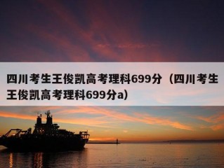 四川考生王俊凯高考理科699分（四川考生王俊凯高考理科699分a）