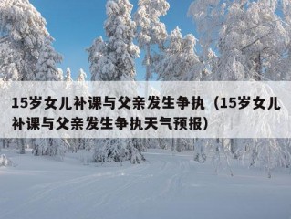 15岁女儿补课与父亲发生争执（15岁女儿补课与父亲发生争执天气预报）