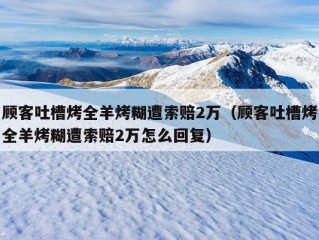 顾客吐槽烤全羊烤糊遭索赔2万（顾客吐槽烤全羊烤糊遭索赔2万怎么回复）