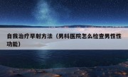 自我治疗早射方法（男科医院怎么检查男性性功能）