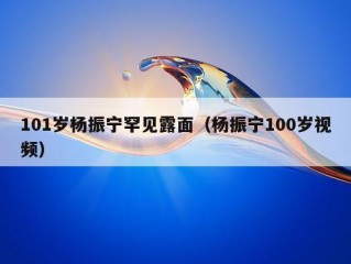 101岁杨振宁罕见露面（杨振宁100岁视频）