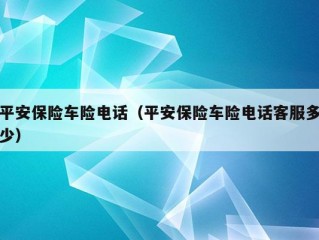 平安保险车险电话（平安保险车险电话客服多少）