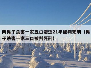 两男子杀害一家五口潜逃21年被判死刑（男子杀害一家三口被判死刑）