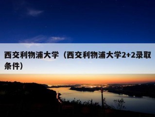 西交利物浦大学（西交利物浦大学2+2录取条件）