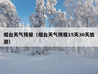 烟台天气预报（烟台天气预报15天30天旅游）