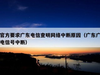 官方要求广东电信查明网络中断原因（广东广电信号中断）