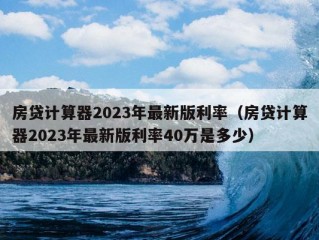 房贷计算器2023年最新版利率（房贷计算器2023年最新版利率40万是多少）