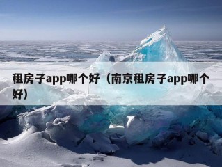 租房子app哪个好（南京租房子app哪个好）