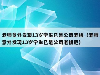 老师意外发现13岁学生已是公司老板（老师意外发现13岁学生已是公司老板厄）