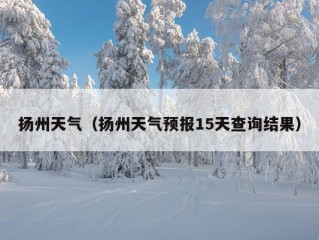 扬州天气（扬州天气预报15天查询结果）