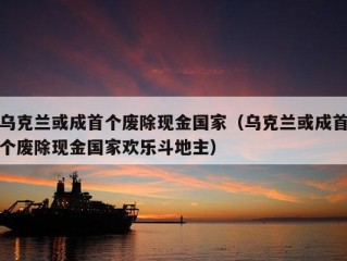 乌克兰或成首个废除现金国家（乌克兰或成首个废除现金国家欢乐斗地主）