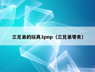 三兄弟的玩具3pnp（三兄弟零食）